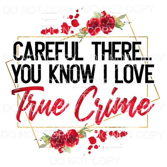 Careful There You Know I Love True Crime Floral Sublimation 
