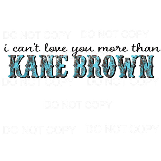 I Can’t Love You More Than Kane Brown Sublimation transfers 