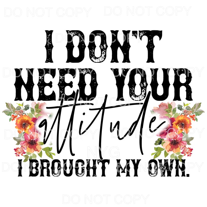 I Don’t Need Your Attitude Brought My Own Flowers #1390 