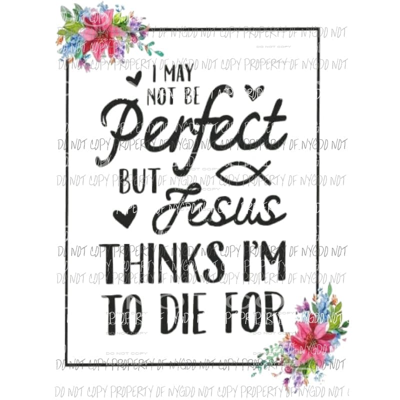 I may not be perfect but jesus thinks im to die for Sublimation transfers Heat Transfer