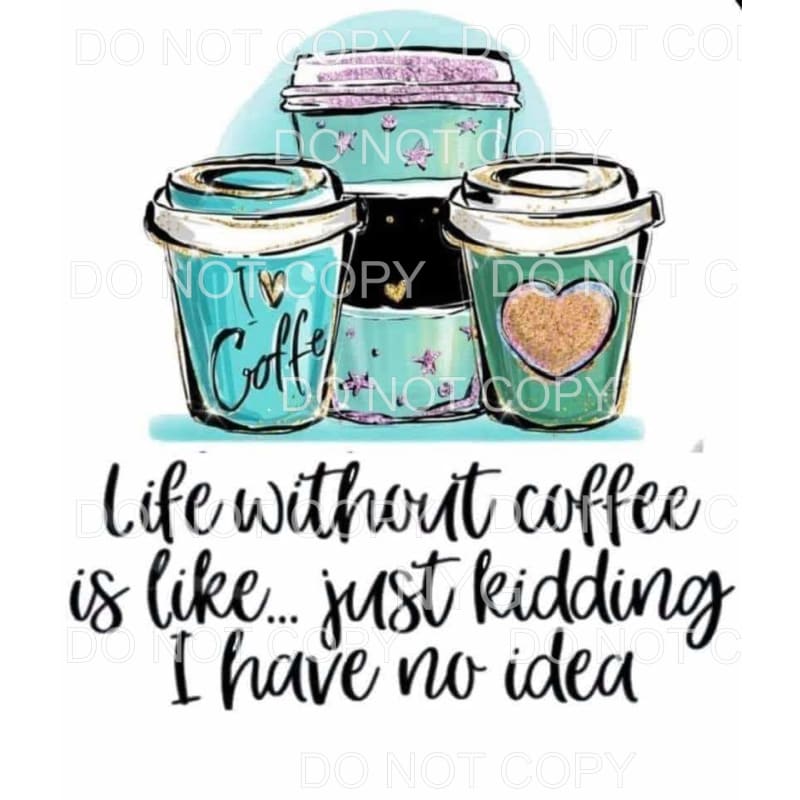 Life Without Coffee Is Just Kidding I Have No Idea Cups 
