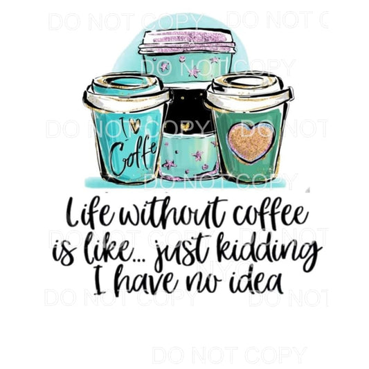 LIfe Without Coffee Is Like I Have No Idea Sublimation 
