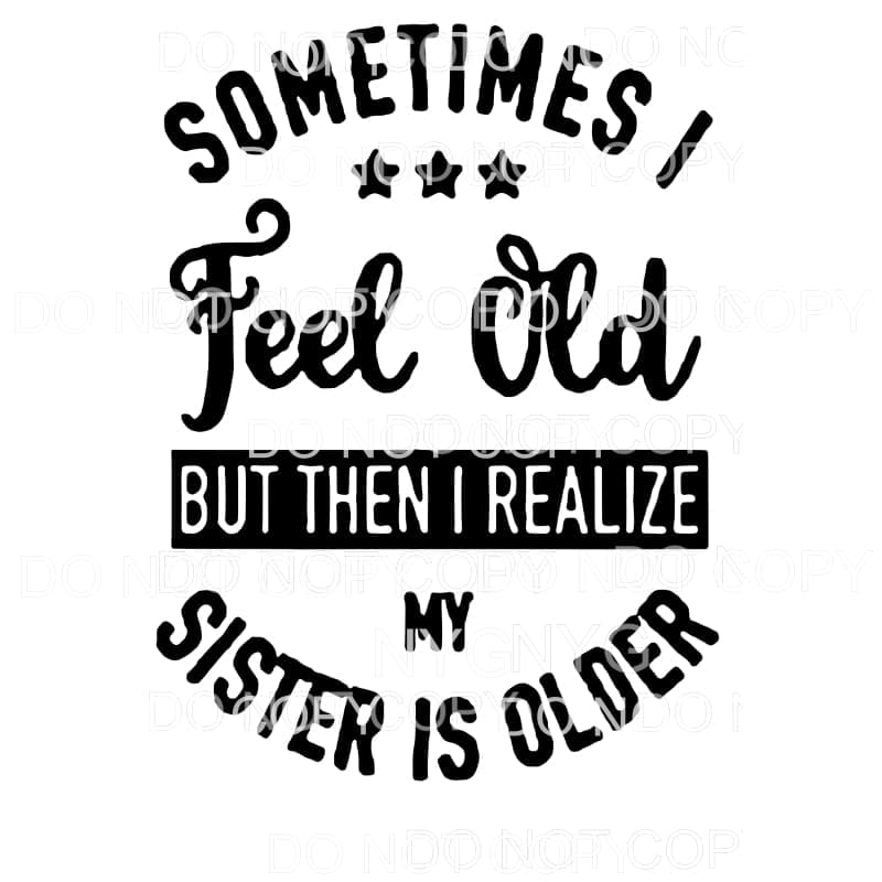 Sometimes I Feel Old But Then I Realize My Sister Is Older 